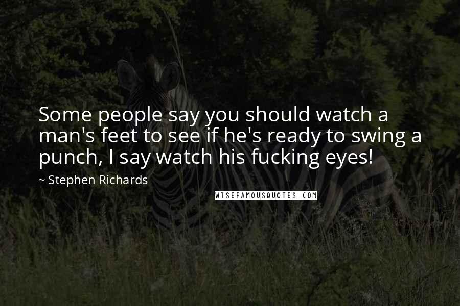 Stephen Richards Quotes: Some people say you should watch a man's feet to see if he's ready to swing a punch, I say watch his fucking eyes!