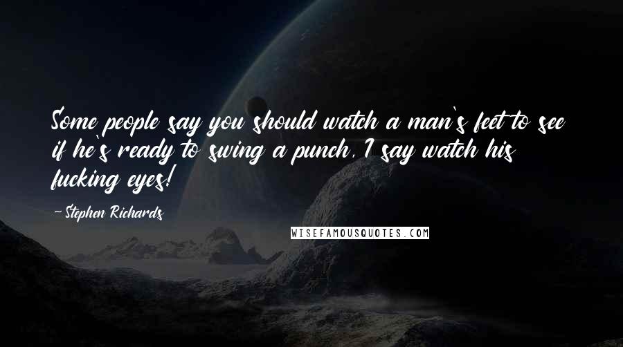 Stephen Richards Quotes: Some people say you should watch a man's feet to see if he's ready to swing a punch, I say watch his fucking eyes!