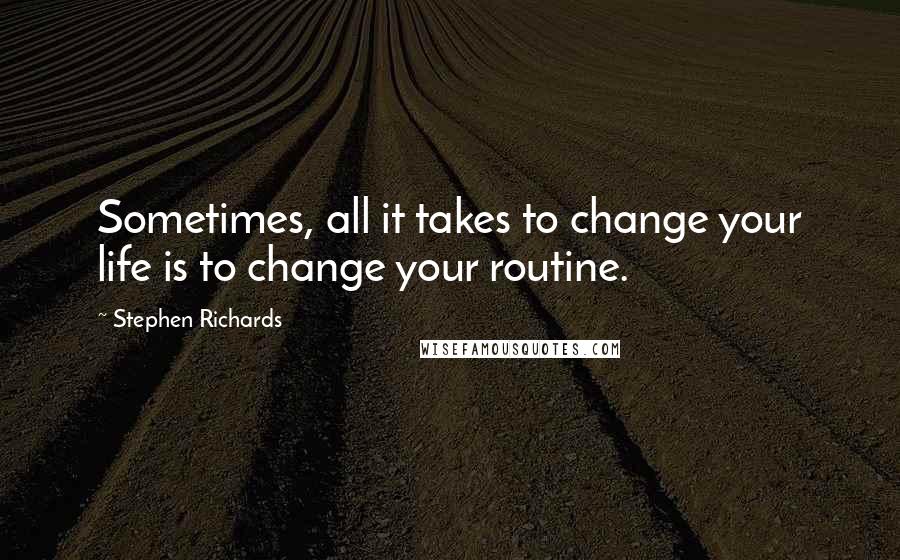 Stephen Richards Quotes: Sometimes, all it takes to change your life is to change your routine.