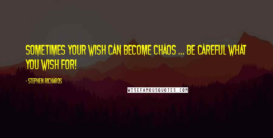 Stephen Richards Quotes: Sometimes your wish can become chaos ... be careful what you wish for!