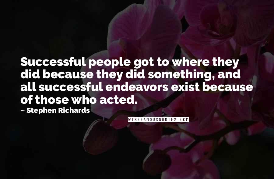 Stephen Richards Quotes: Successful people got to where they did because they did something, and all successful endeavors exist because of those who acted.