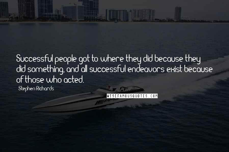 Stephen Richards Quotes: Successful people got to where they did because they did something, and all successful endeavors exist because of those who acted.