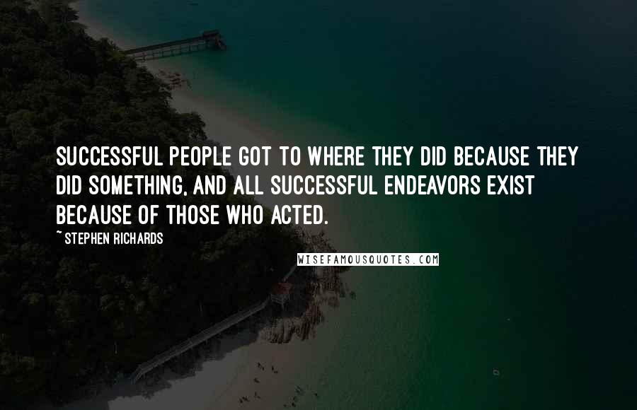 Stephen Richards Quotes: Successful people got to where they did because they did something, and all successful endeavors exist because of those who acted.