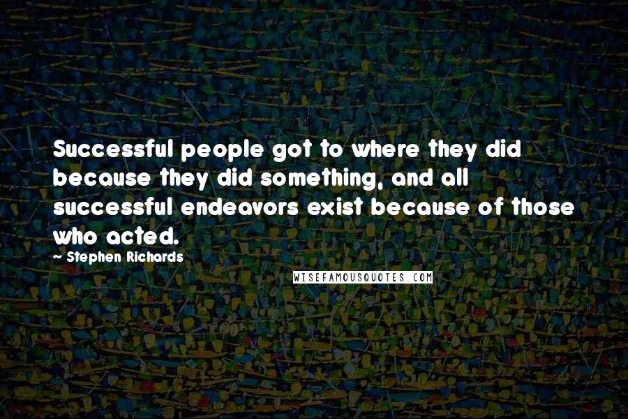 Stephen Richards Quotes: Successful people got to where they did because they did something, and all successful endeavors exist because of those who acted.