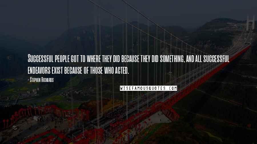 Stephen Richards Quotes: Successful people got to where they did because they did something, and all successful endeavors exist because of those who acted.