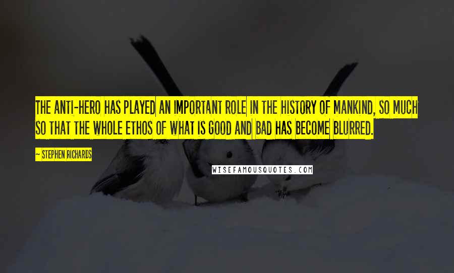 Stephen Richards Quotes: The anti-hero has played an important role in the history of mankind, so much so that the whole ethos of what is good and bad has become blurred.