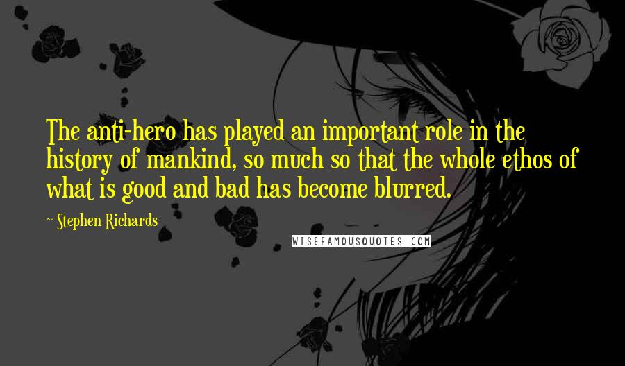 Stephen Richards Quotes: The anti-hero has played an important role in the history of mankind, so much so that the whole ethos of what is good and bad has become blurred.