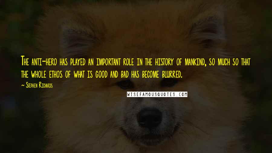 Stephen Richards Quotes: The anti-hero has played an important role in the history of mankind, so much so that the whole ethos of what is good and bad has become blurred.