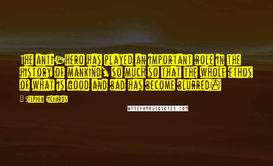 Stephen Richards Quotes: The anti-hero has played an important role in the history of mankind, so much so that the whole ethos of what is good and bad has become blurred.