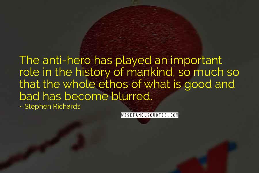 Stephen Richards Quotes: The anti-hero has played an important role in the history of mankind, so much so that the whole ethos of what is good and bad has become blurred.