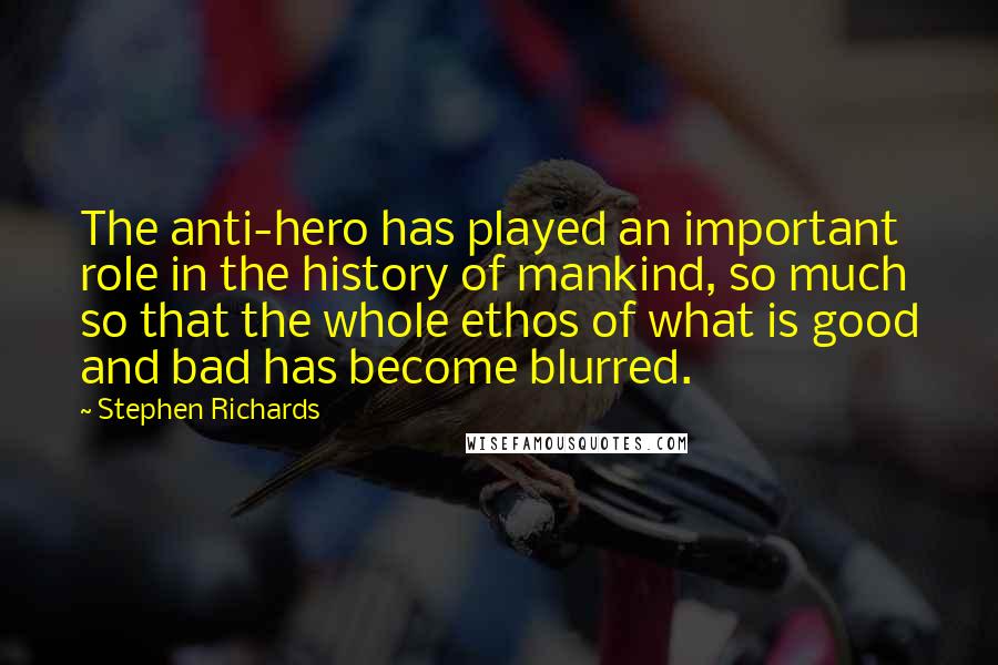 Stephen Richards Quotes: The anti-hero has played an important role in the history of mankind, so much so that the whole ethos of what is good and bad has become blurred.