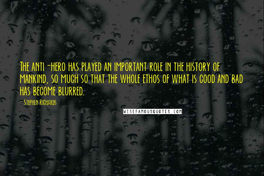 Stephen Richards Quotes: The anti-hero has played an important role in the history of mankind, so much so that the whole ethos of what is good and bad has become blurred.