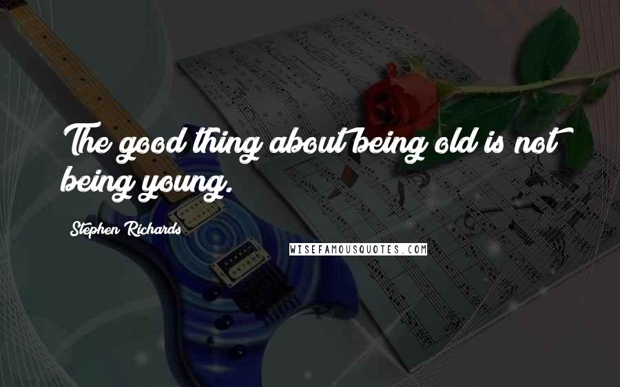 Stephen Richards Quotes: The good thing about being old is not being young.