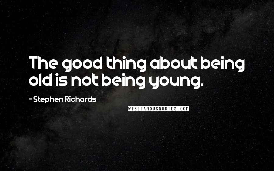 Stephen Richards Quotes: The good thing about being old is not being young.