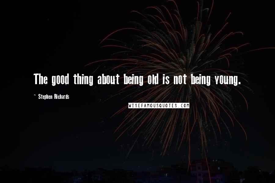 Stephen Richards Quotes: The good thing about being old is not being young.