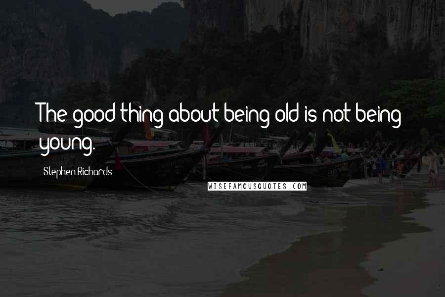 Stephen Richards Quotes: The good thing about being old is not being young.