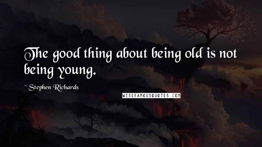 Stephen Richards Quotes: The good thing about being old is not being young.