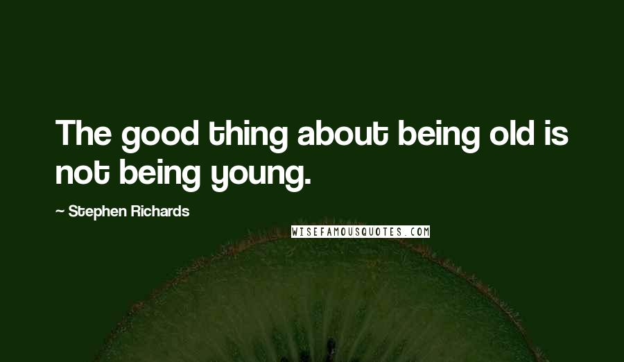 Stephen Richards Quotes: The good thing about being old is not being young.