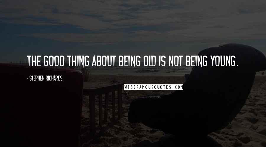 Stephen Richards Quotes: The good thing about being old is not being young.