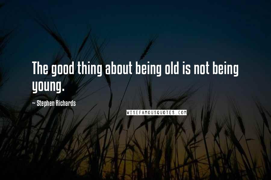 Stephen Richards Quotes: The good thing about being old is not being young.