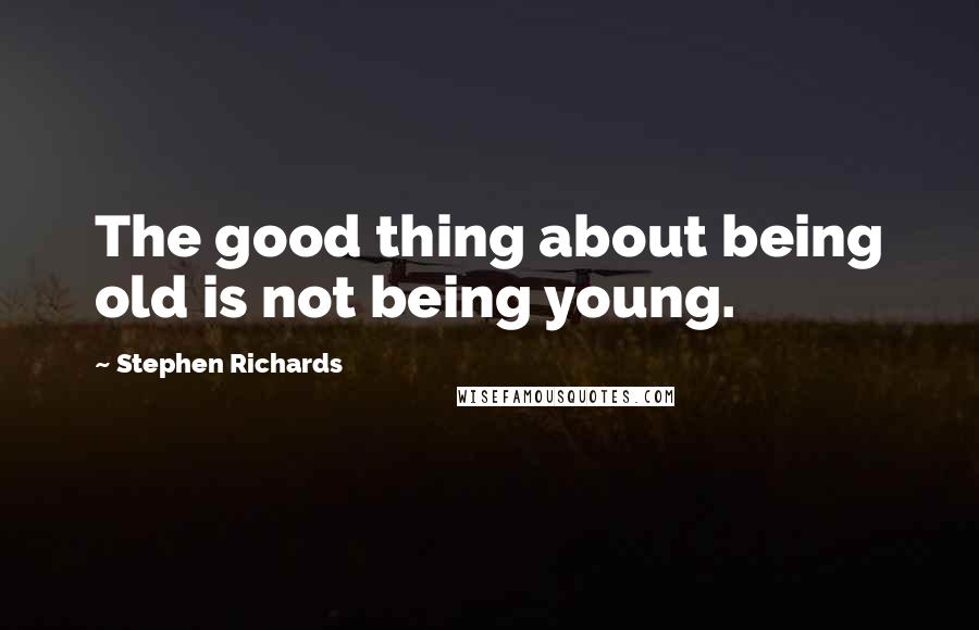 Stephen Richards Quotes: The good thing about being old is not being young.