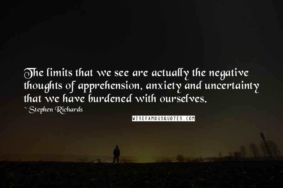 Stephen Richards Quotes: The limits that we see are actually the negative thoughts of apprehension, anxiety and uncertainty that we have burdened with ourselves.