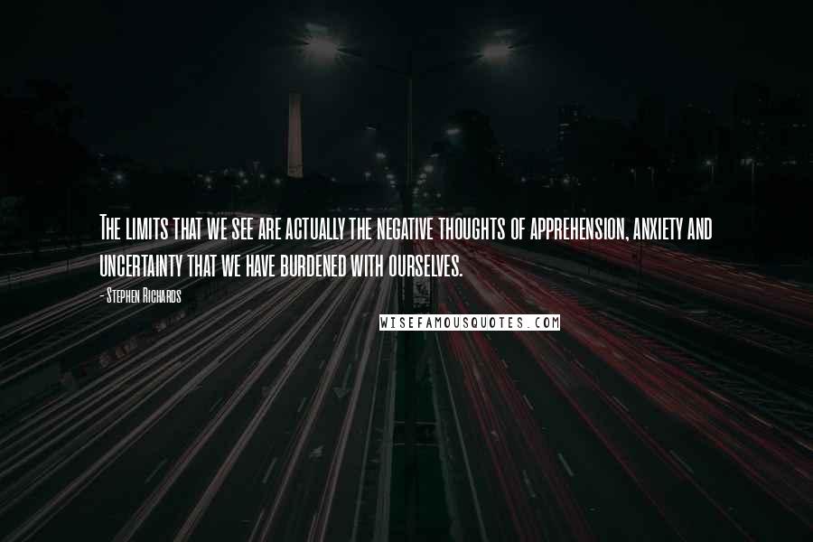 Stephen Richards Quotes: The limits that we see are actually the negative thoughts of apprehension, anxiety and uncertainty that we have burdened with ourselves.