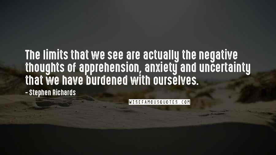 Stephen Richards Quotes: The limits that we see are actually the negative thoughts of apprehension, anxiety and uncertainty that we have burdened with ourselves.