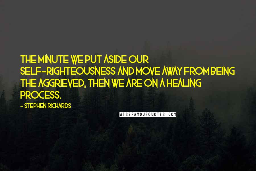 Stephen Richards Quotes: The minute we put aside our self-righteousness and move away from being the aggrieved, then we are on a healing process.