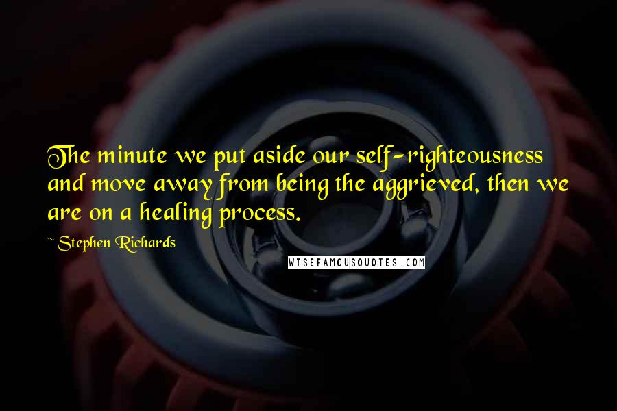 Stephen Richards Quotes: The minute we put aside our self-righteousness and move away from being the aggrieved, then we are on a healing process.