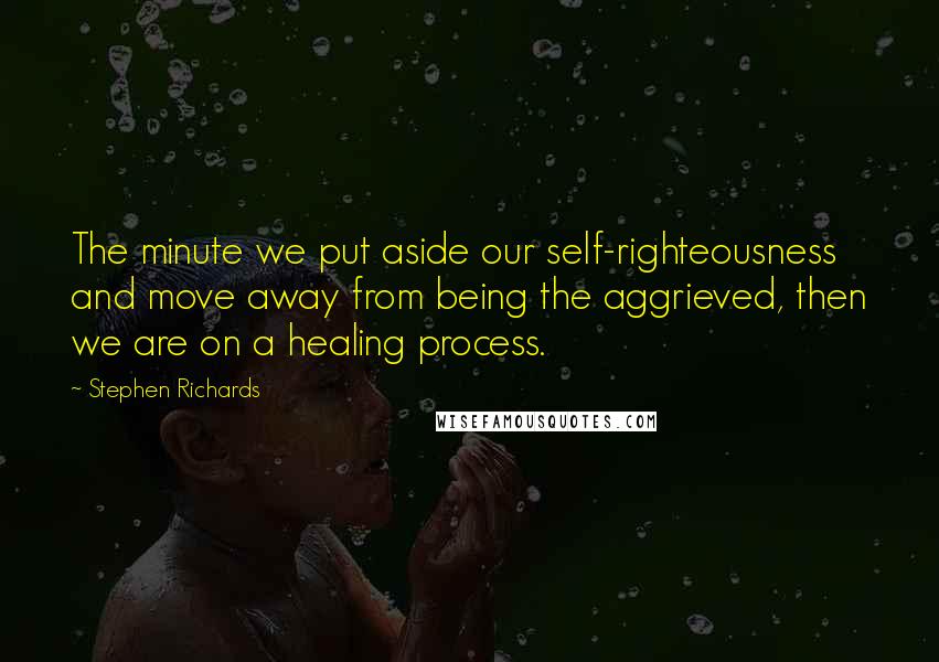 Stephen Richards Quotes: The minute we put aside our self-righteousness and move away from being the aggrieved, then we are on a healing process.