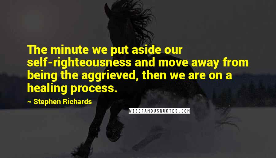 Stephen Richards Quotes: The minute we put aside our self-righteousness and move away from being the aggrieved, then we are on a healing process.