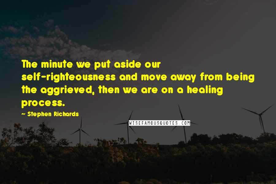 Stephen Richards Quotes: The minute we put aside our self-righteousness and move away from being the aggrieved, then we are on a healing process.