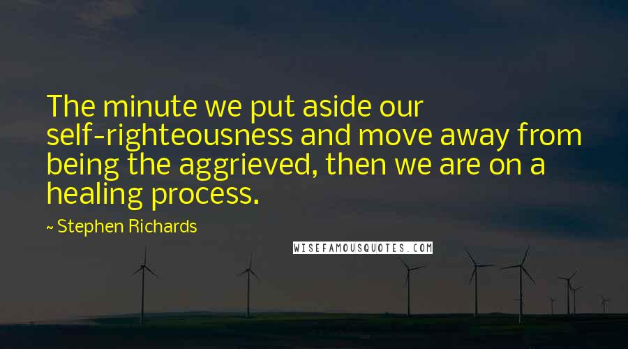 Stephen Richards Quotes: The minute we put aside our self-righteousness and move away from being the aggrieved, then we are on a healing process.