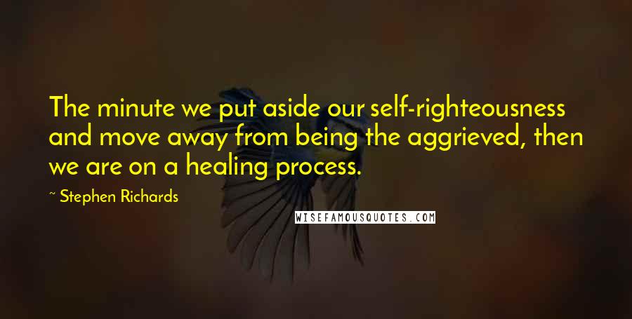 Stephen Richards Quotes: The minute we put aside our self-righteousness and move away from being the aggrieved, then we are on a healing process.