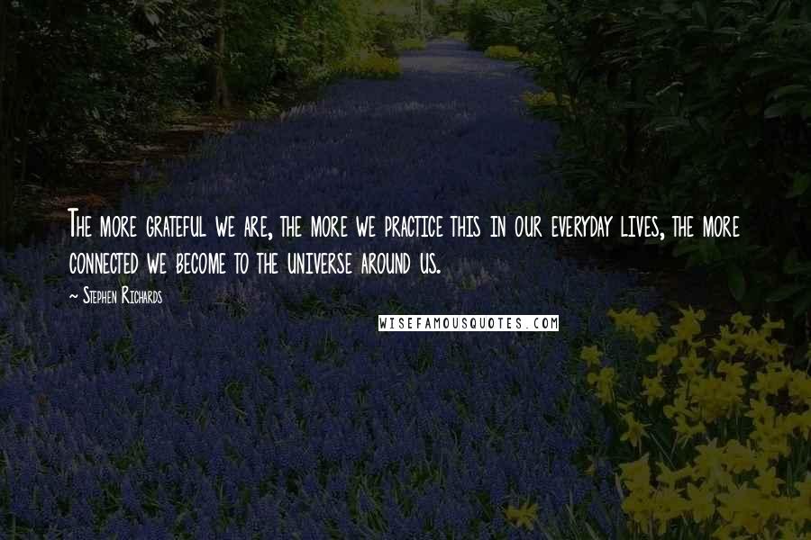Stephen Richards Quotes: The more grateful we are, the more we practice this in our everyday lives, the more connected we become to the universe around us.