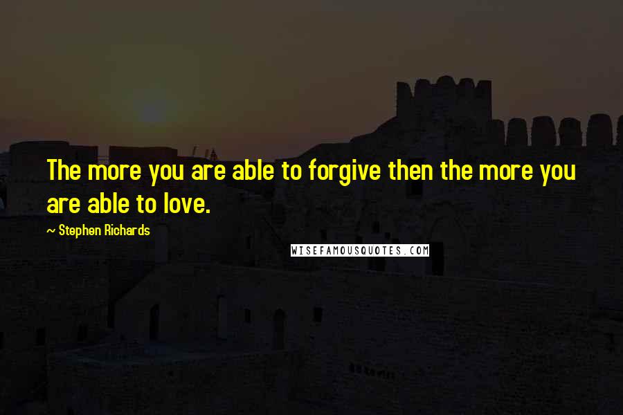 Stephen Richards Quotes: The more you are able to forgive then the more you are able to love.