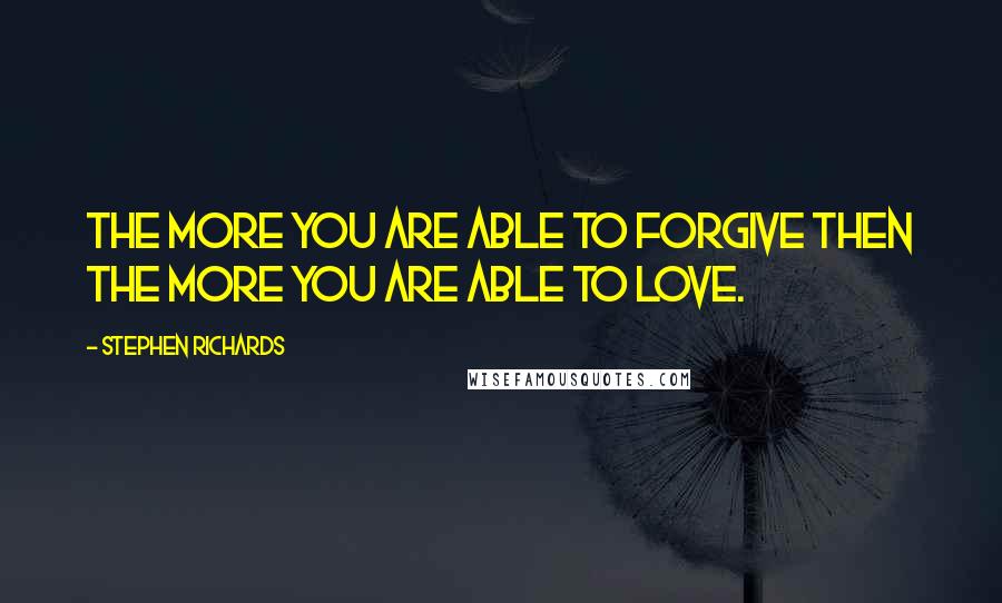 Stephen Richards Quotes: The more you are able to forgive then the more you are able to love.