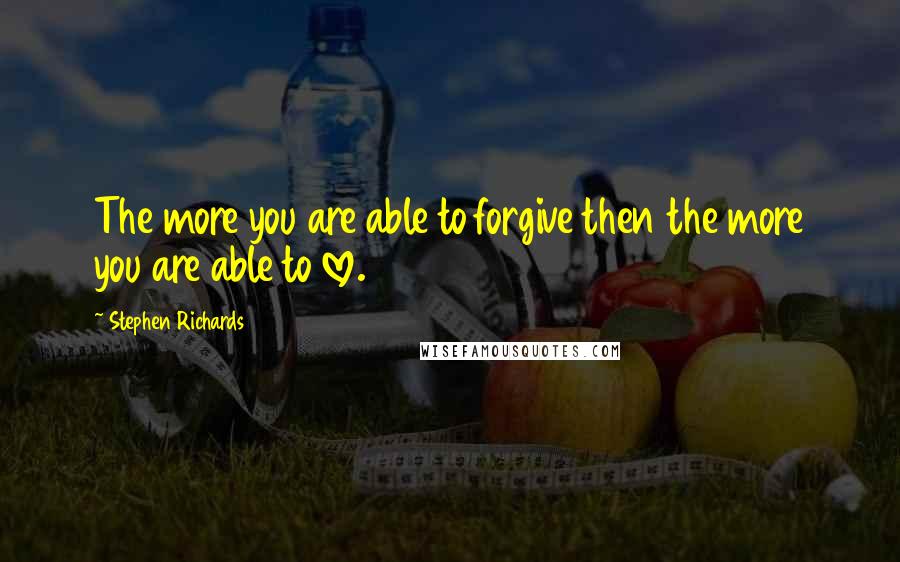 Stephen Richards Quotes: The more you are able to forgive then the more you are able to love.