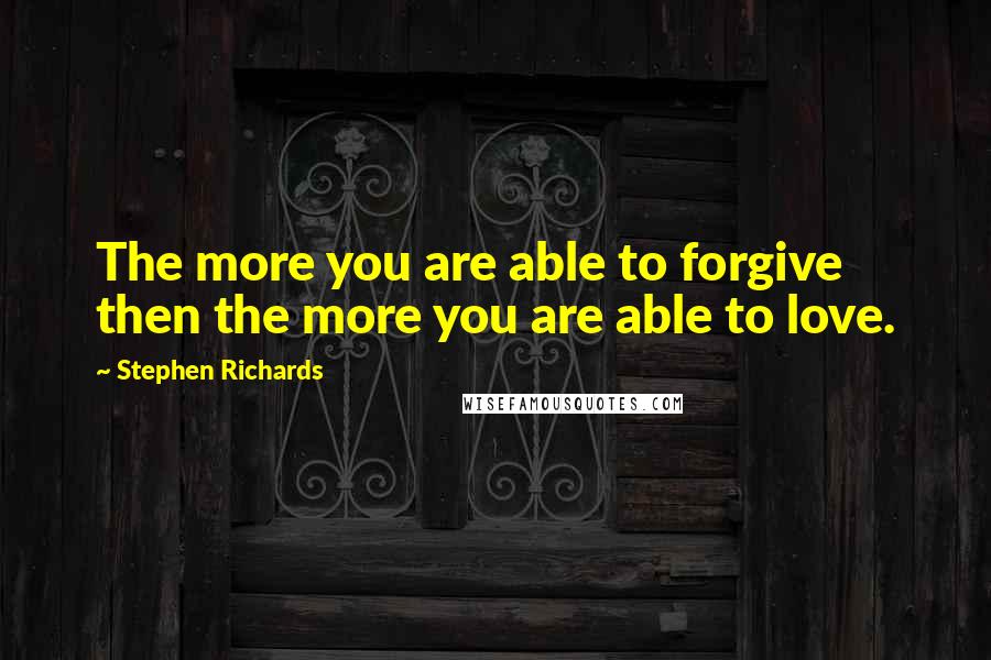 Stephen Richards Quotes: The more you are able to forgive then the more you are able to love.