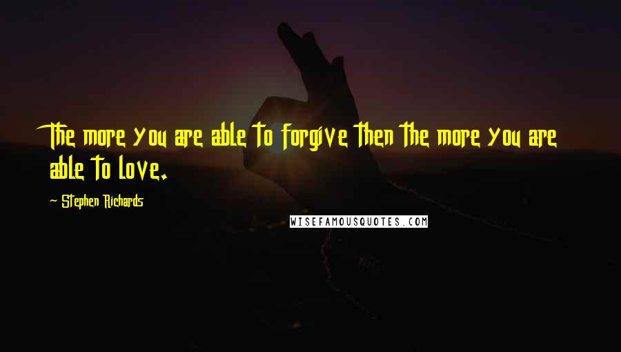 Stephen Richards Quotes: The more you are able to forgive then the more you are able to love.