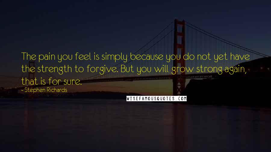 Stephen Richards Quotes: The pain you feel is simply because you do not yet have the strength to forgive. But you will grow strong again, that is for sure.