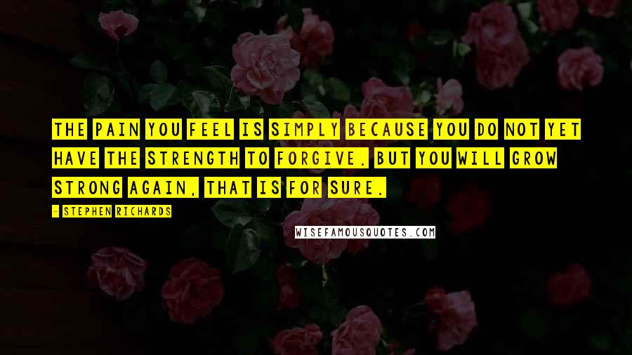 Stephen Richards Quotes: The pain you feel is simply because you do not yet have the strength to forgive. But you will grow strong again, that is for sure.