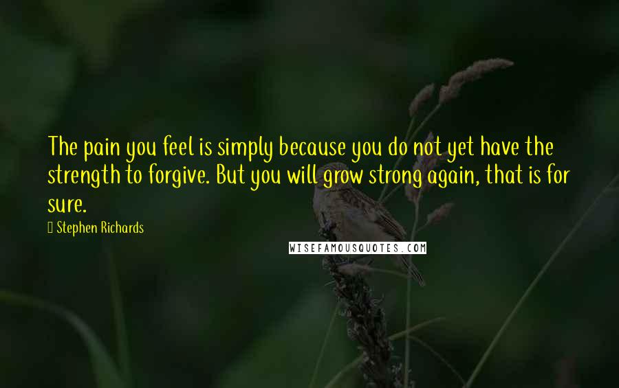 Stephen Richards Quotes: The pain you feel is simply because you do not yet have the strength to forgive. But you will grow strong again, that is for sure.