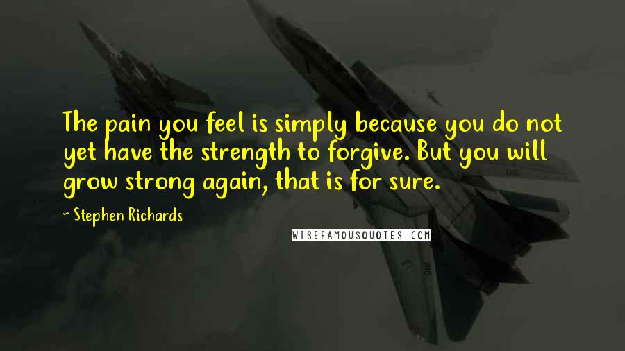 Stephen Richards Quotes: The pain you feel is simply because you do not yet have the strength to forgive. But you will grow strong again, that is for sure.