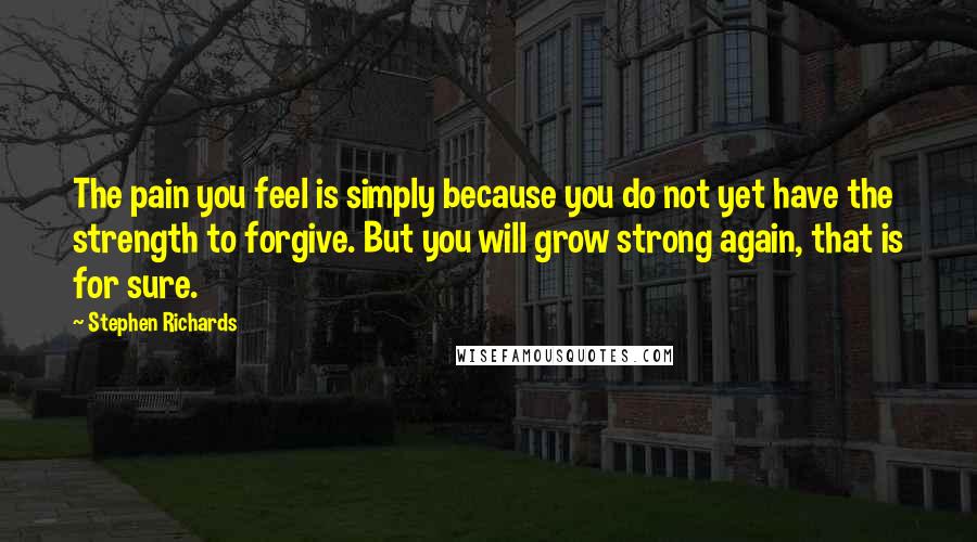 Stephen Richards Quotes: The pain you feel is simply because you do not yet have the strength to forgive. But you will grow strong again, that is for sure.