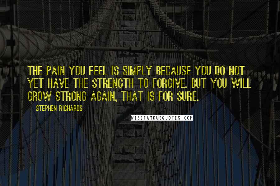 Stephen Richards Quotes: The pain you feel is simply because you do not yet have the strength to forgive. But you will grow strong again, that is for sure.