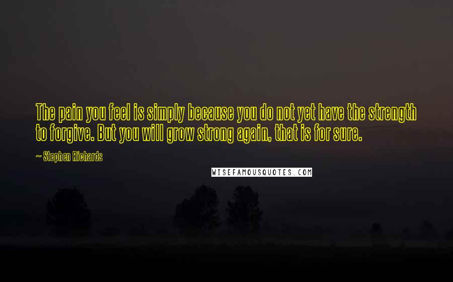 Stephen Richards Quotes: The pain you feel is simply because you do not yet have the strength to forgive. But you will grow strong again, that is for sure.