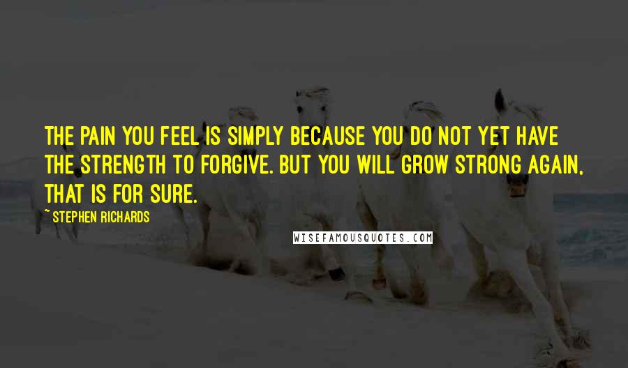 Stephen Richards Quotes: The pain you feel is simply because you do not yet have the strength to forgive. But you will grow strong again, that is for sure.