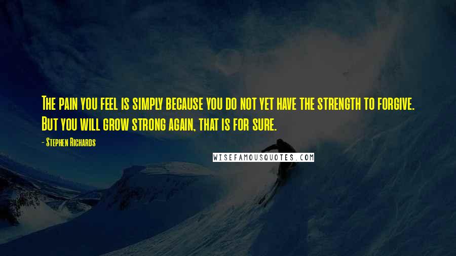 Stephen Richards Quotes: The pain you feel is simply because you do not yet have the strength to forgive. But you will grow strong again, that is for sure.